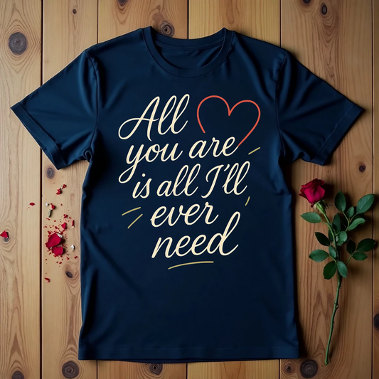 All You Are Is All I'll Ever Need T-shirt